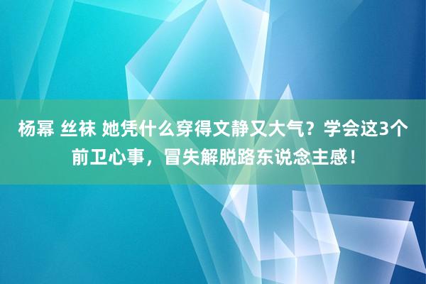 杨幂 丝袜 她凭什么穿得文静又大气？学会这3个前卫心事，冒失解脱路东说念主感！