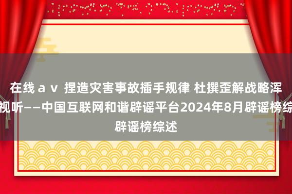 在线ａｖ 捏造灾害事故插手规律 杜撰歪解战略浑浊视听——中国互联网和谐辟谣平台2024年8月辟谣榜综述