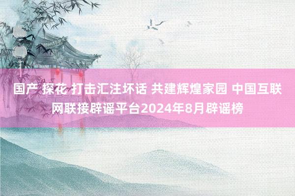 国产 探花 打击汇注坏话 共建辉煌家园 中国互联网联接辟谣平台2024年8月辟谣榜