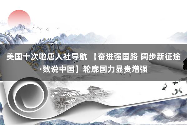 美国十次啦唐人社导航 【奋进强国路 阔步新征途·数说中国】轮廓国力显贵增强