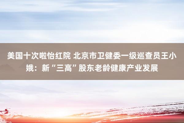 美国十次啦怡红院 北京市卫健委一级巡查员王小娥：新“三高”股东老龄健康产业发展