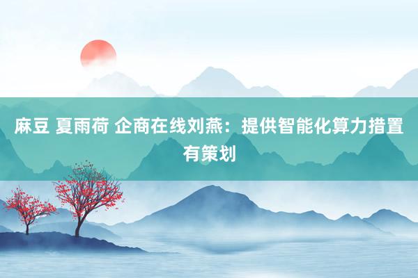 麻豆 夏雨荷 企商在线刘燕：提供智能化算力措置有策划