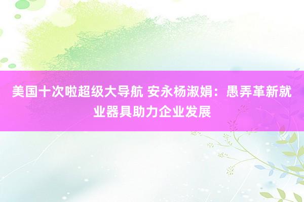 美国十次啦超级大导航 安永杨淑娟：愚弄革新就业器具助力企业发展