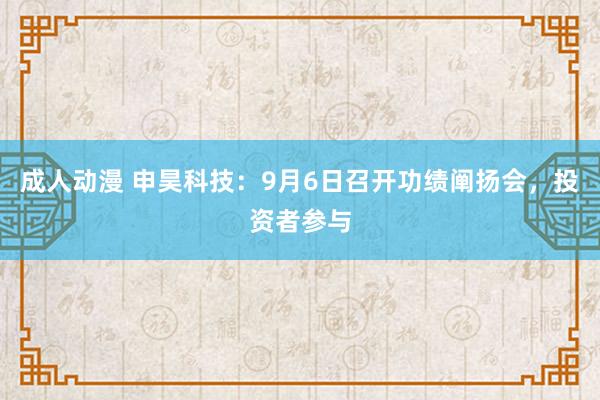 成人动漫 申昊科技：9月6日召开功绩阐扬会，投资者参与