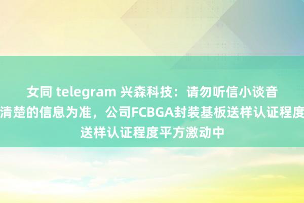 女同 telegram 兴森科技：请勿听信小谈音信，以公司清楚的信息为准，公司FCBGA封装基板送样认证程度平方激动中