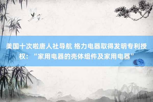 美国十次啦唐人社导航 格力电器取得发明专利授权：“家用电器的壳体组件及家用电器”