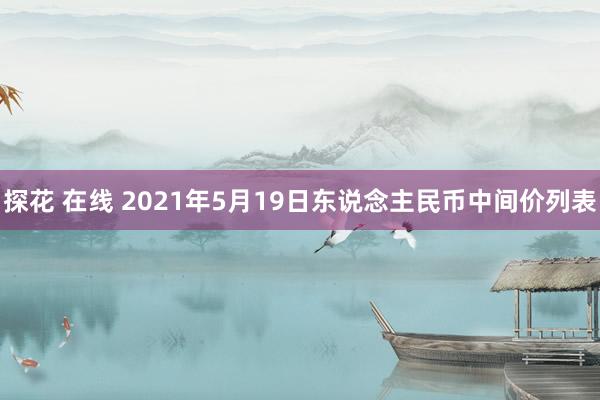 探花 在线 2021年5月19日东说念主民币中间价列表