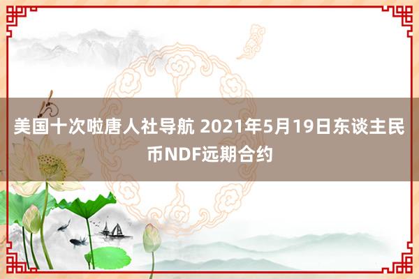 美国十次啦唐人社导航 2021年5月19日东谈主民币NDF远期合约