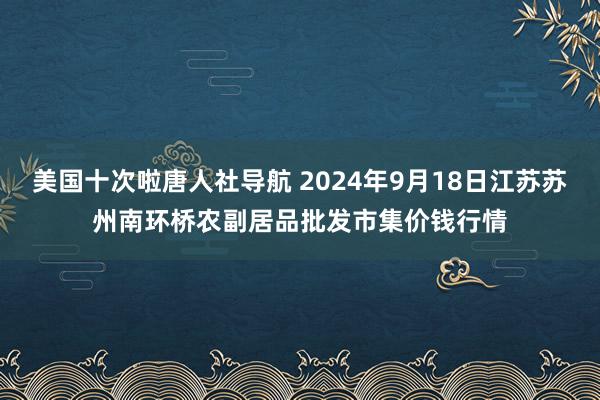 美国十次啦唐人社导航 2024年9月18日江苏苏州南环桥农副居品批发市集价钱行情