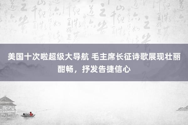 美国十次啦超级大导航 毛主席长征诗歌展现壮丽酣畅，抒发告捷信心