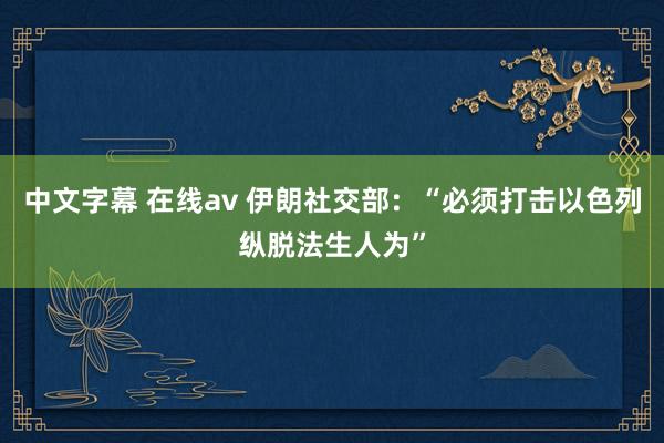 中文字幕 在线av 伊朗社交部：“必须打击以色列纵脱法生人为”