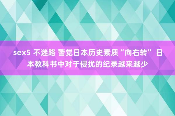 sex5 不迷路 警觉日本历史素质“向右转” 日本教科书中对于侵扰的纪录越来越少