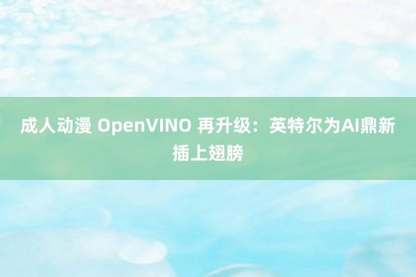 成人动漫 OpenVINO 再升级：英特尔为AI鼎新插上翅膀