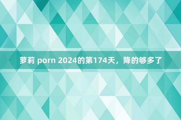 萝莉 porn 2024的第174天，降的够多了