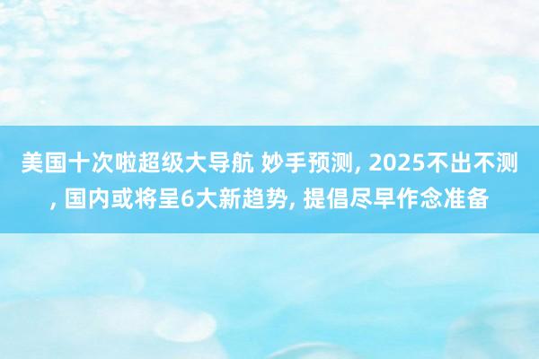 美国十次啦超级大导航 妙手预测， 2025不出不测， 国内或将呈6大新趋势， 提倡尽早作念准备