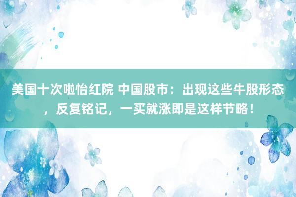 美国十次啦怡红院 中国股市：出现这些牛股形态，反复铭记，一买就涨即是这样节略！