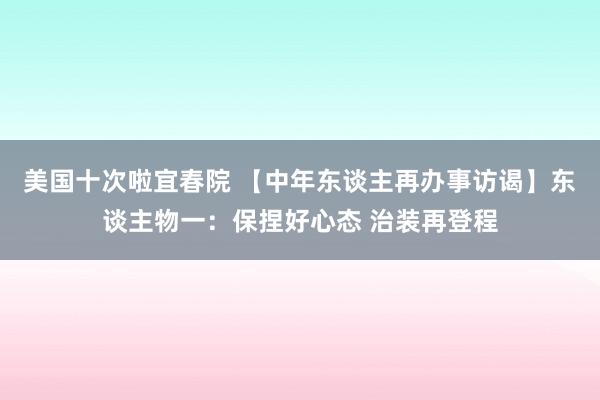 美国十次啦宜春院 【中年东谈主再办事访谒】东谈主物一：保捏好心态 治装再登程