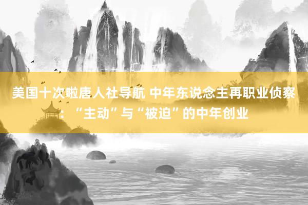 美国十次啦唐人社导航 中年东说念主再职业侦察：“主动”与“被迫”的中年创业