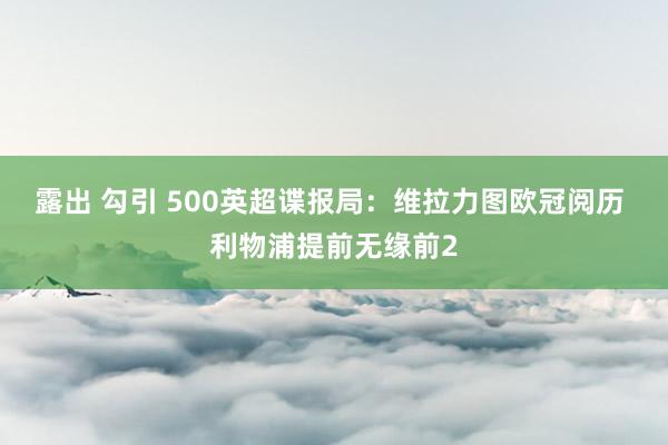 露出 勾引 500英超谍报局：维拉力图欧冠阅历 利物浦提前无缘前2