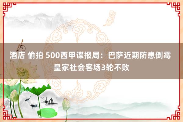 酒店 偷拍 500西甲谍报局：巴萨近期防患倒霉 皇家社会客场3轮不败