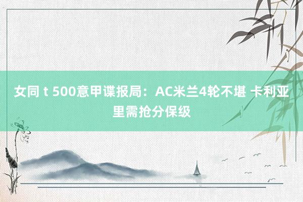 女同 t 500意甲谍报局：AC米兰4轮不堪 卡利亚里需抢分保级