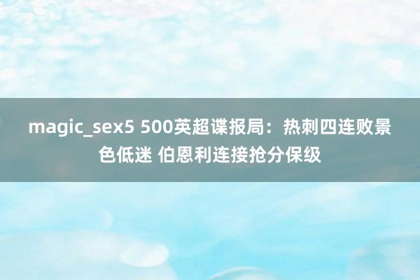 magic_sex5 500英超谍报局：热刺四连败景色低迷 伯恩利连接抢分保级