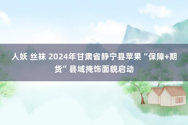 人妖 丝袜 2024年甘肃省静宁县苹果“保障+期货”县域掩饰面貌启动