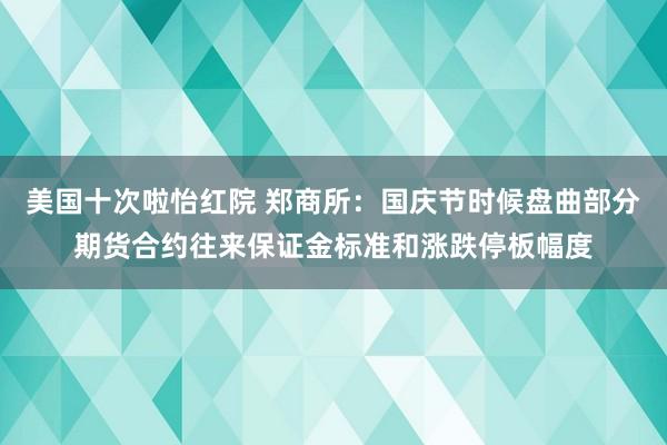 美国十次啦怡红院 郑商所：国庆节时候盘曲部分期货合约往来保证金标准和涨跌停板幅度