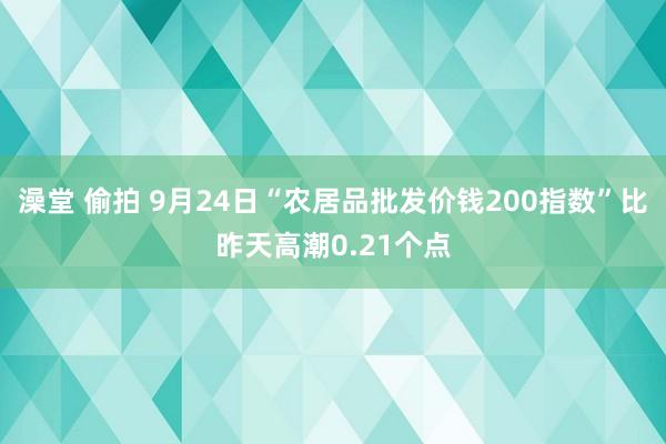 澡堂 偷拍 9月24日“农居品批发价钱200指数”比昨天高潮0.21个点