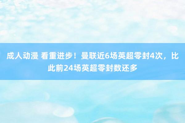 成人动漫 看重进步！曼联近6场英超零封4次，比此前24场英超零封数还多