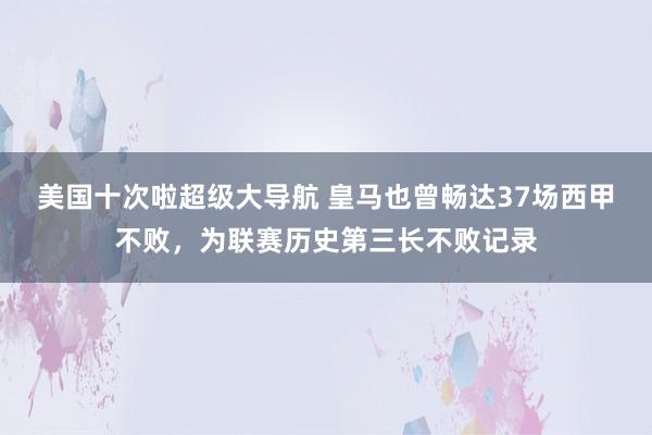 美国十次啦超级大导航 皇马也曾畅达37场西甲不败，为联赛历史第三长不败记录