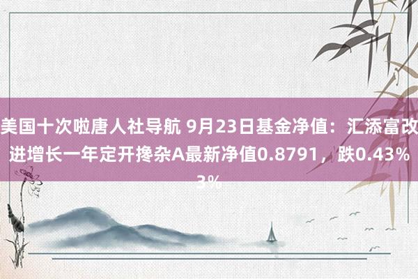 美国十次啦唐人社导航 9月23日基金净值：汇添富改进增长一年定开搀杂A最新净值0.8791，跌0.43%