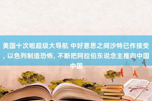 美国十次啦超级大导航 中好意思之间沙特已作接受, 以色列制造恐怖, 不断把阿拉伯东说念主推向中国