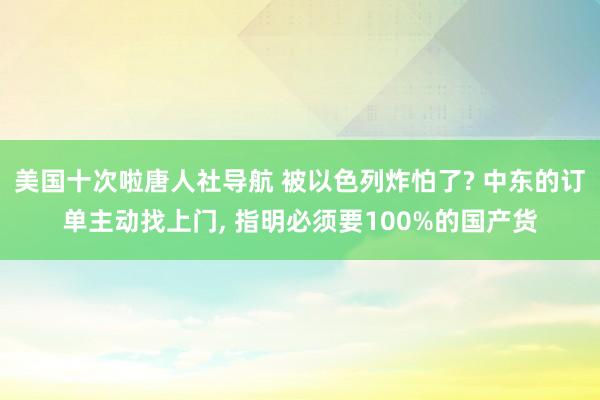 美国十次啦唐人社导航 被以色列炸怕了? 中东的订单主动找上门, 指明必须要100%的国产货