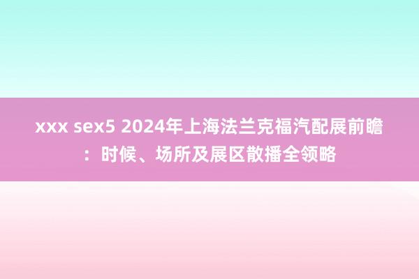 xxx sex5 2024年上海法兰克福汽配展前瞻：时候、场所及展区散播全领略