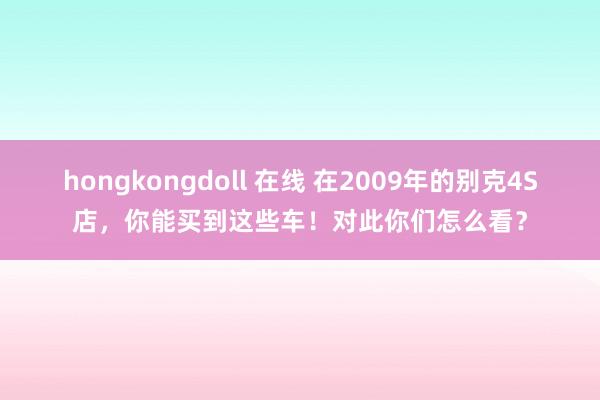 hongkongdoll 在线 在2009年的别克4S店，你能买到这些车！对此你们怎么看？