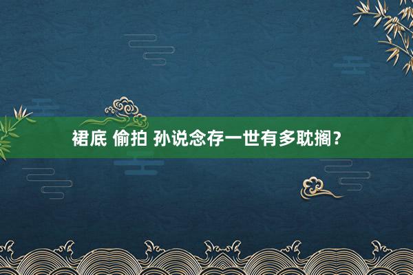 裙底 偷拍 孙说念存一世有多耽搁？