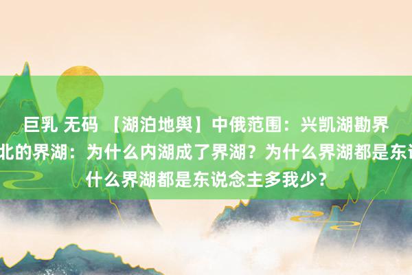 巨乳 无码 【湖泊地舆】中俄范围：兴凯湖勘界失地始末、东北的界湖：为什么内湖成了界湖？为什么界湖都是东说念主多我少？