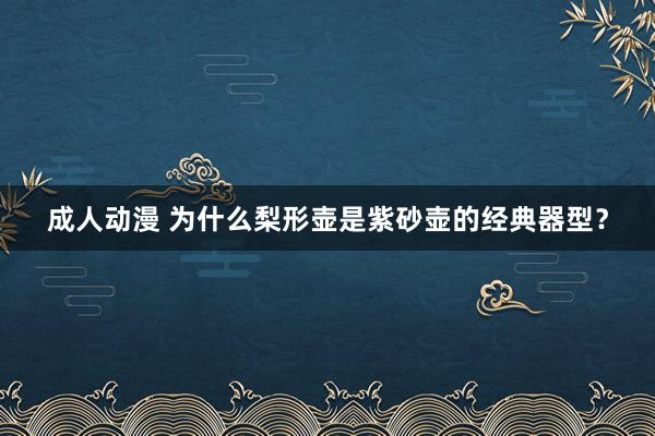 成人动漫 为什么梨形壶是紫砂壶的经典器型？