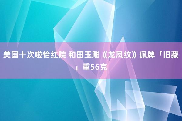 美国十次啦怡红院 和田玉雕《龙凤纹》佩牌「旧藏」重56克