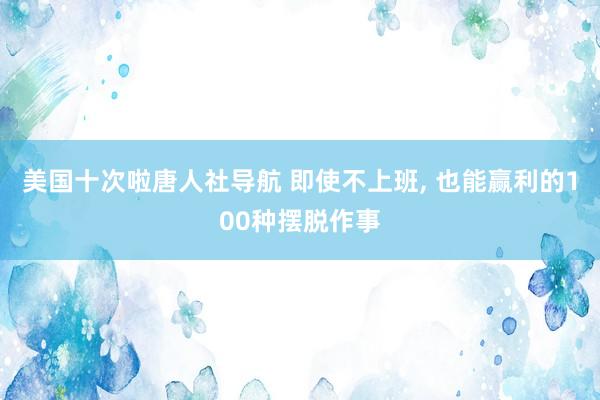 美国十次啦唐人社导航 即使不上班, 也能赢利的100种摆脱作事