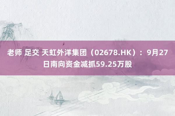 老师 足交 天虹外洋集团（02678.HK）：9月27日南向资金减抓59.25万股