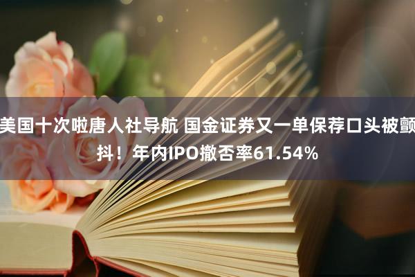 美国十次啦唐人社导航 国金证券又一单保荐口头被颤抖！年内IPO撤否率61.54%