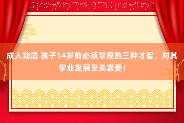 成人动漫 孩子14岁前必须掌捏的三种才智，对其学业发展至关紧要！