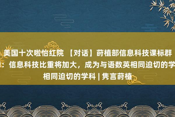 美国十次啦怡红院 【对话】莳植部信息科技课标群众组组长熊璋：信息科技比重将加大，成为与语数英相同迫切的学科 | 隽言莳植