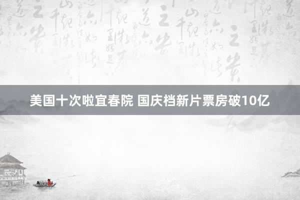 美国十次啦宜春院 国庆档新片票房破10亿