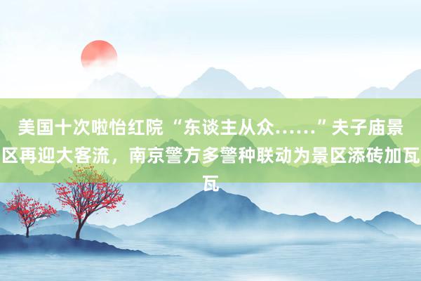 美国十次啦怡红院 “东谈主从众……”夫子庙景区再迎大客流，南京警方多警种联动为景区添砖加瓦