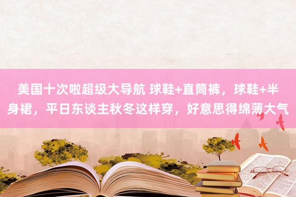 美国十次啦超级大导航 球鞋+直筒裤，球鞋+半身裙，平日东谈主秋冬这样穿，好意思得绵薄大气