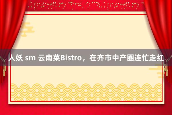 人妖 sm 云南菜Bistro，在齐市中产圈连忙走红