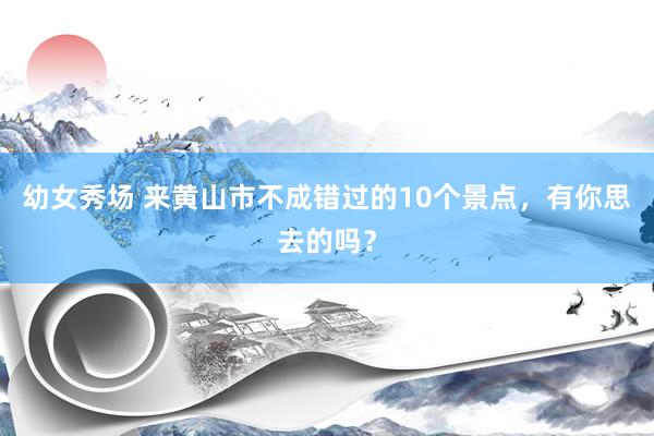 幼女秀场 来黄山市不成错过的10个景点，有你思去的吗？